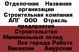 Отделочник › Название организации ­ Строительная компания АПГ, ООО › Отрасль предприятия ­ Строительство › Минимальный оклад ­ 120 000 - Все города Работа » Вакансии   . Амурская обл.,Архаринский р-н